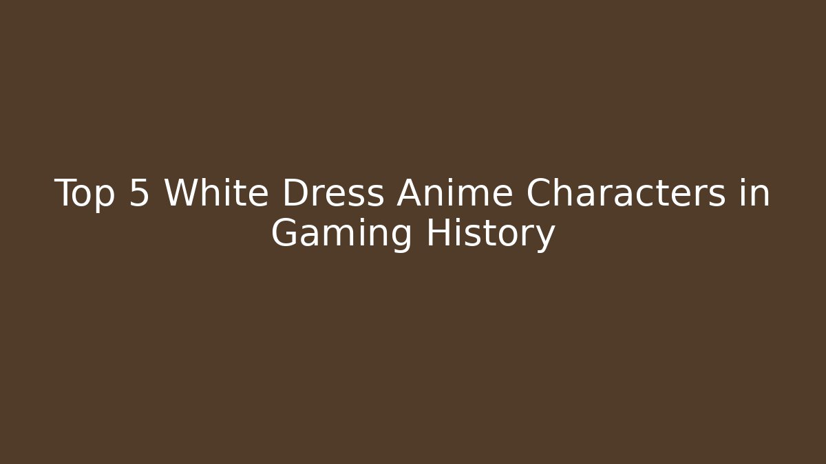 Top 5 White Dress Anime Characters in Gaming History