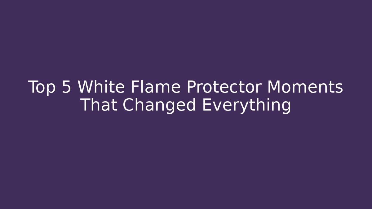 Top 5 White Flame Protector Moments That Changed Everything