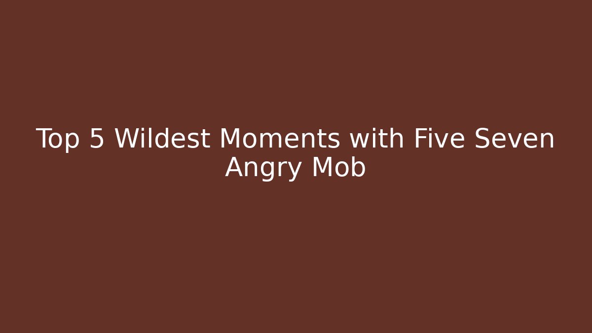 Top 5 Wildest Moments with Five Seven Angry Mob