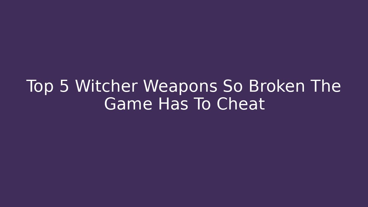 Top 5 Witcher Weapons So Broken The Game Has To Cheat - Critter Realm