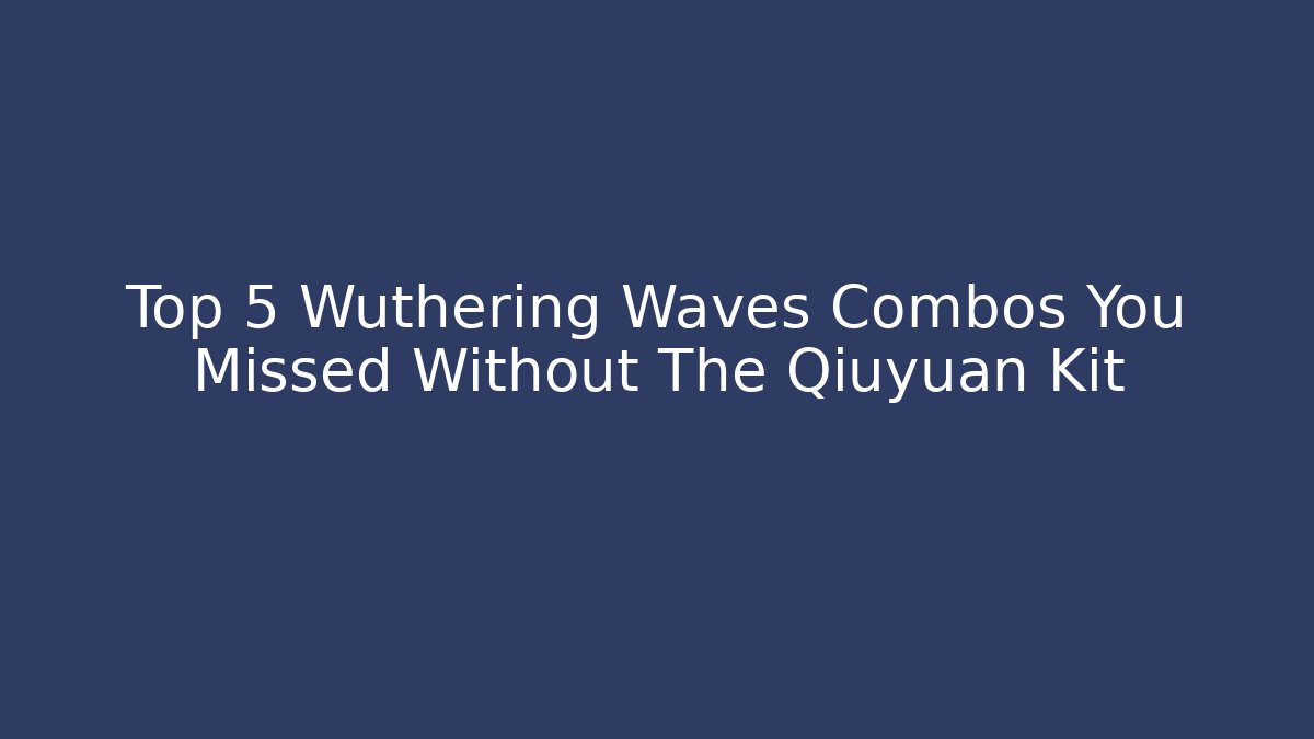 Top 5 Wuthering Waves Combos You Missed Without The Qiuyuan Kit