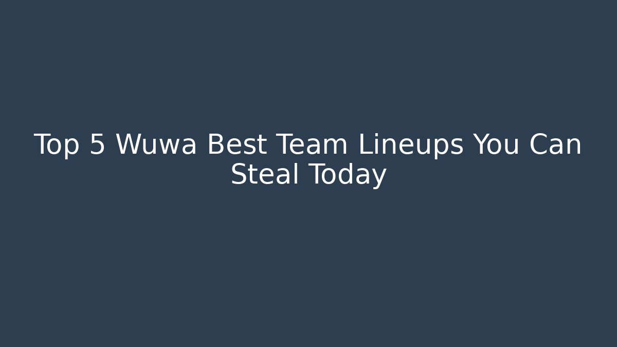 Top 5 Wuwa Best Team Lineups You Can Steal Today
