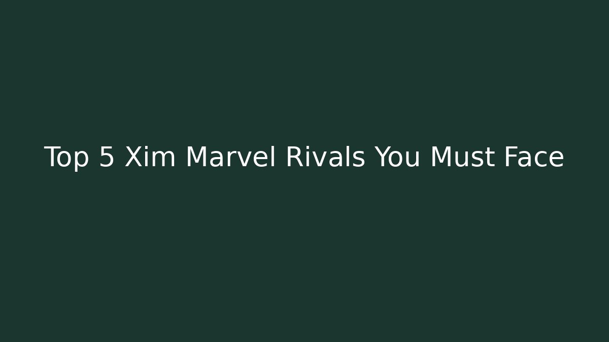 Top 5 Xim Marvel Rivals You Must Face
