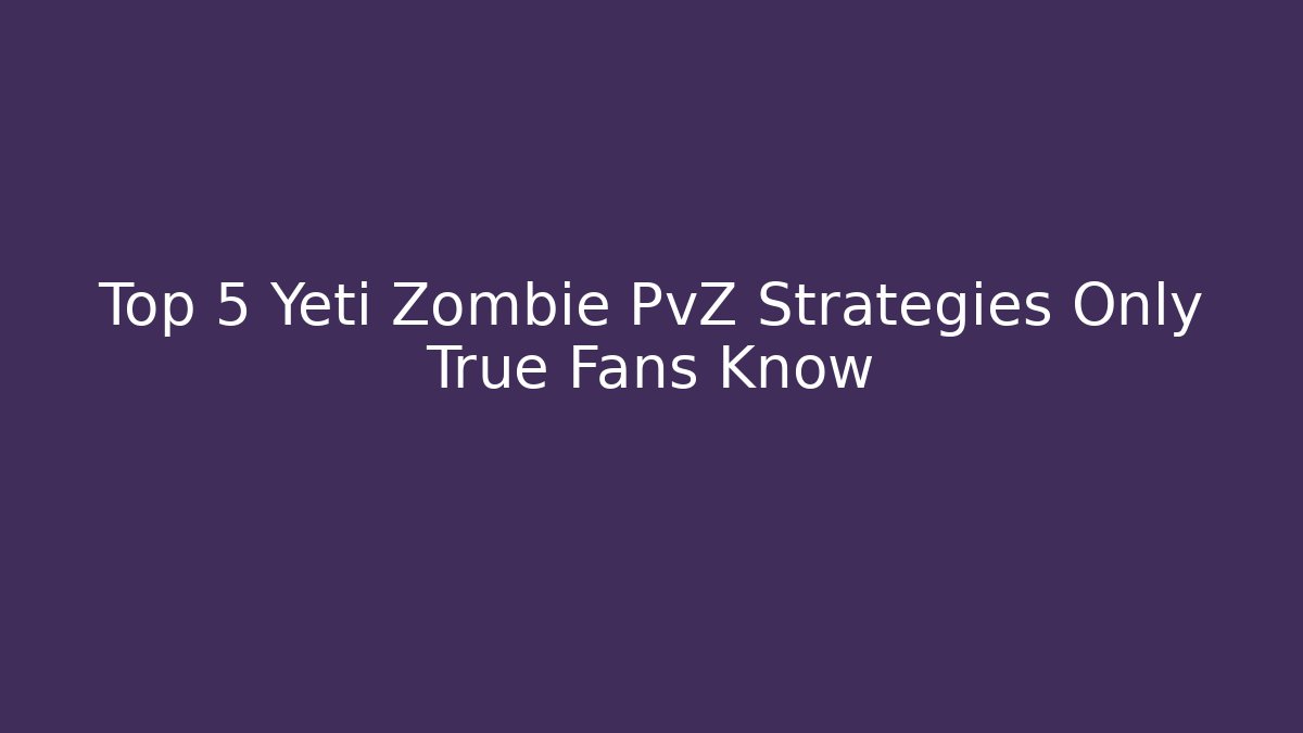 Top 5 Yeti Zombie PvZ Strategies Only True Fans Know