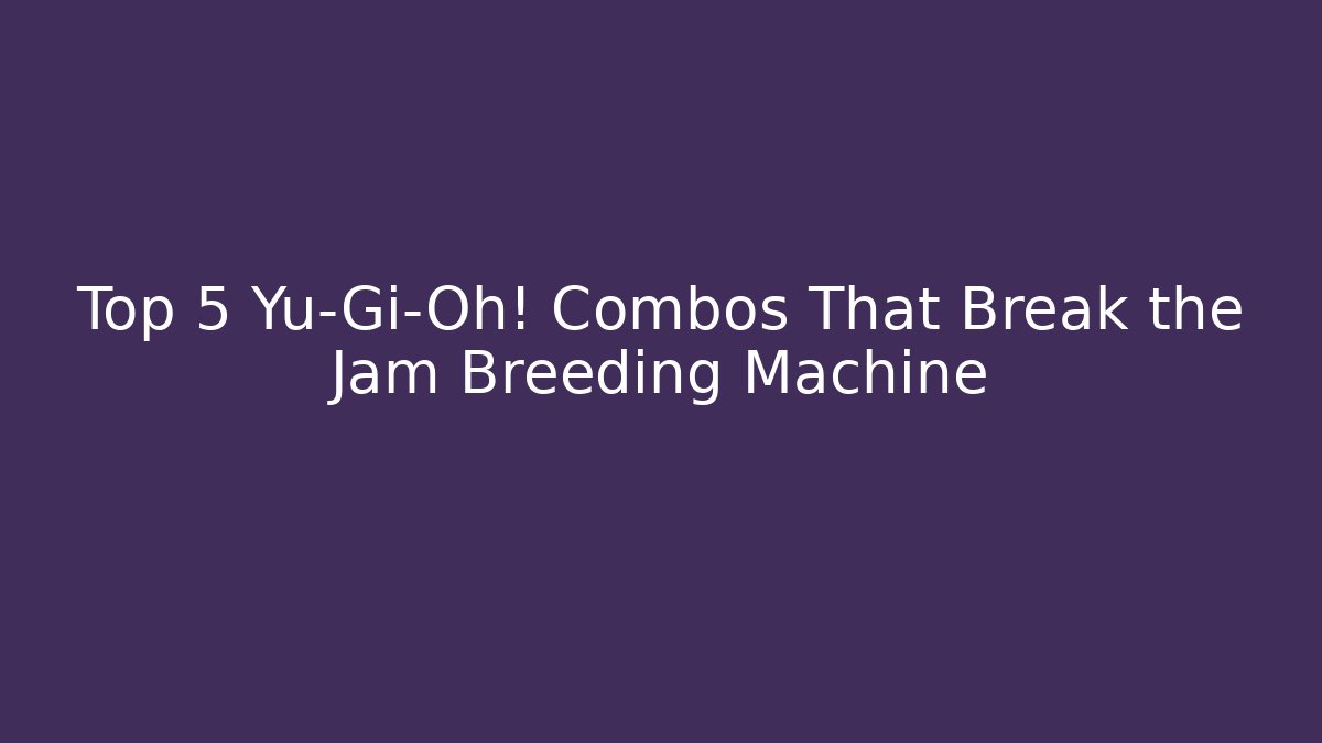 Top 5 Yu-Gi-Oh! Combos That Break the Jam Breeding Machine
