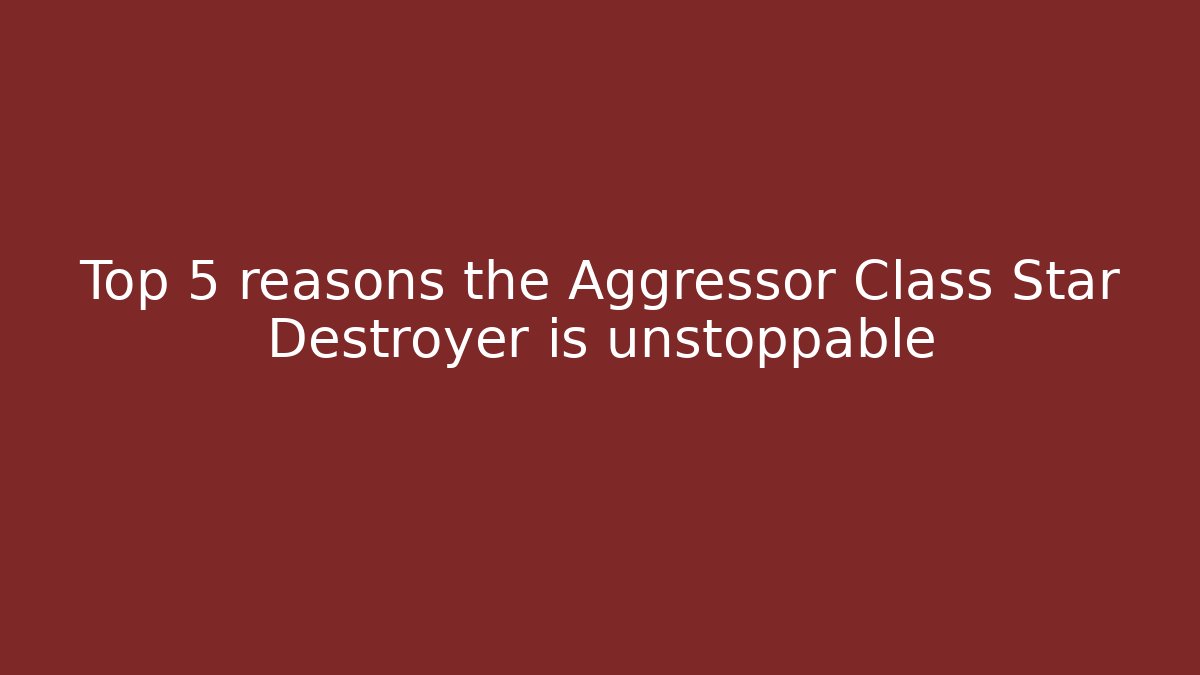 Top 5 reasons the Aggressor Class Star Destroyer is unstoppable
