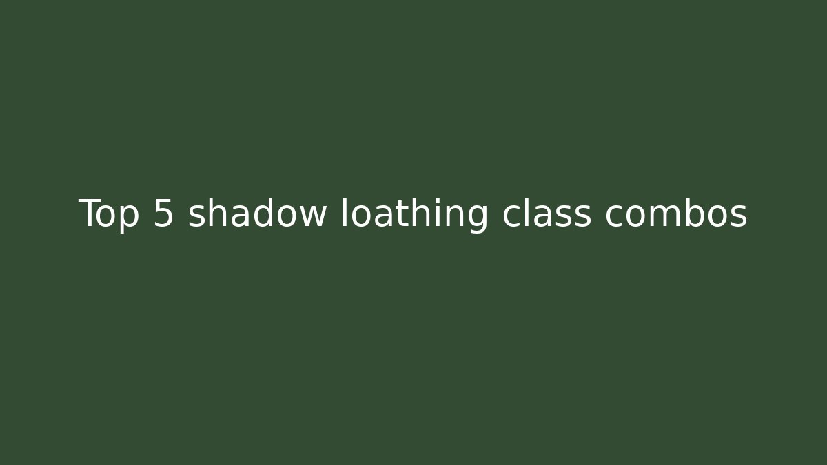 Top 5 shadow loathing class combos - Critter Realm