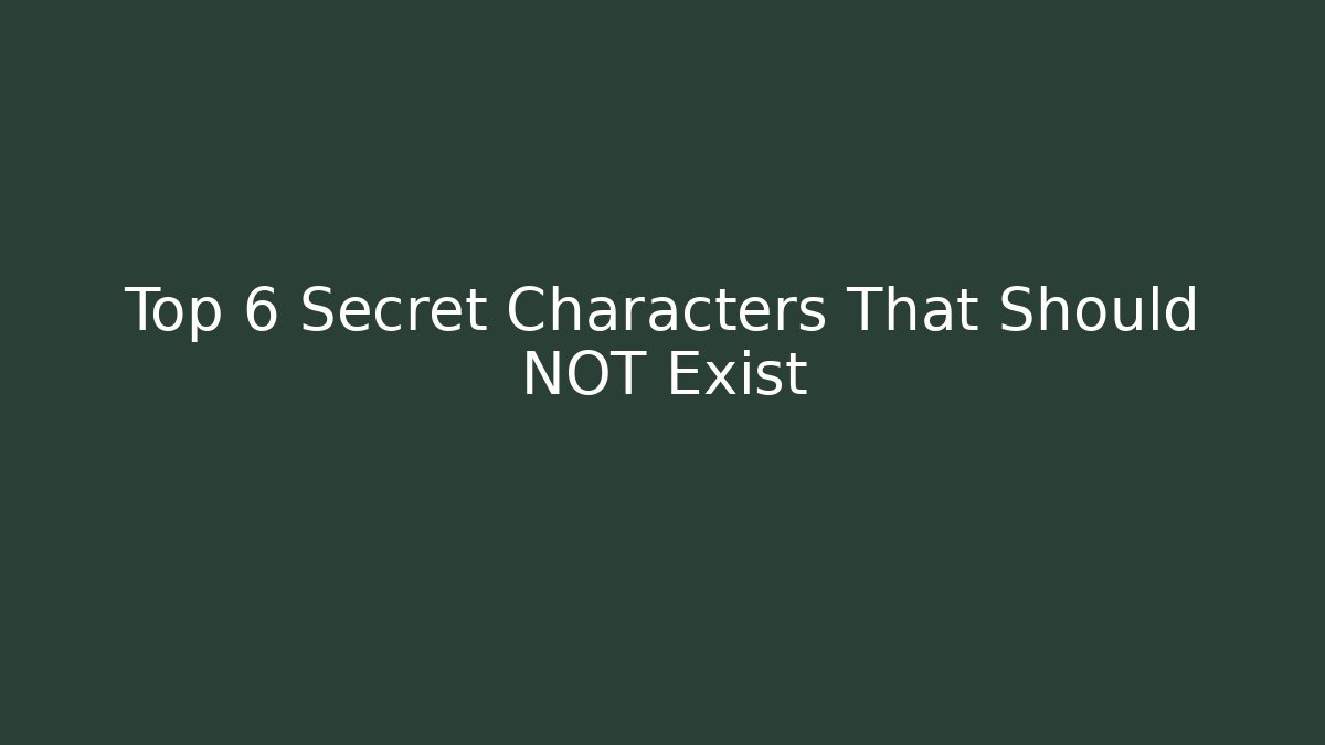 Top 6 Secret Characters That Should NOT Exist