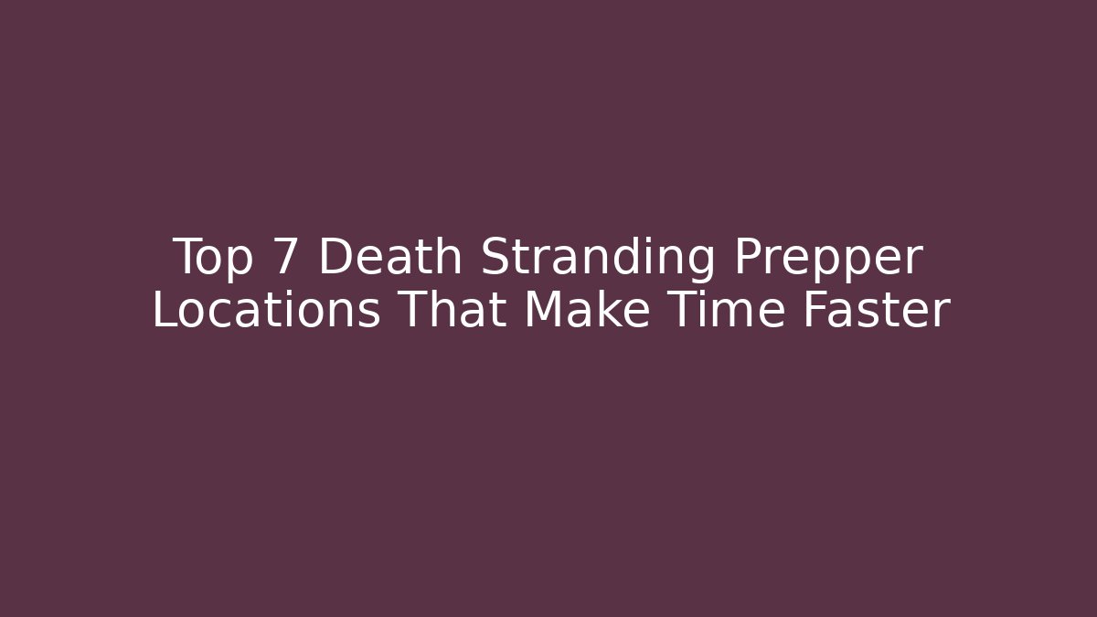 Top 7 Death Stranding Prepper Locations That Make Time Faster