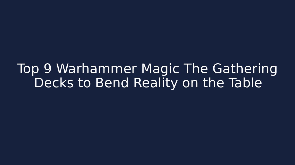 Top 9 Warhammer Magic The Gathering Decks to Bend Reality on the Table