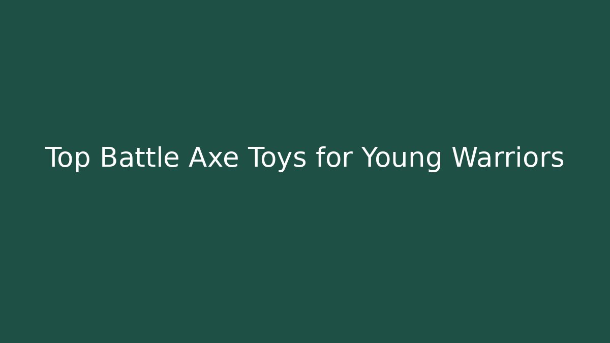 Top Battle Axe Toys for Young Warriors