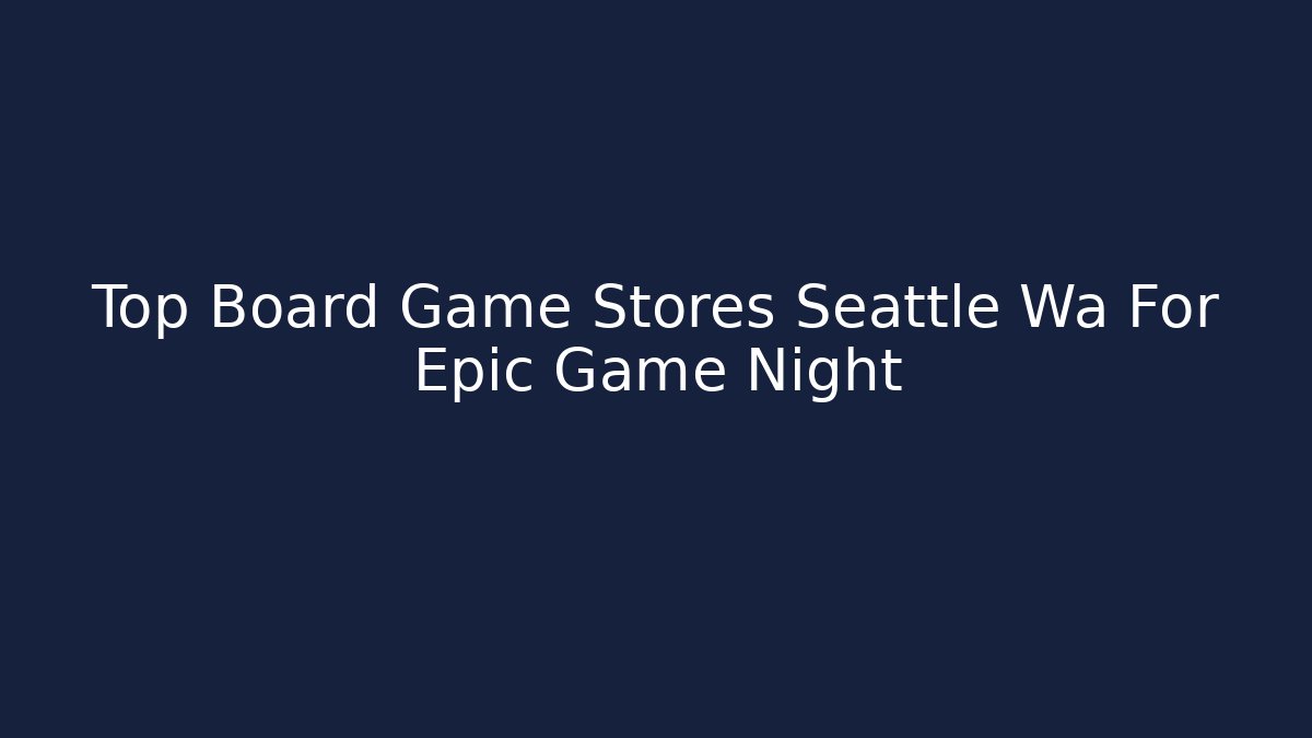 Top Board Game Stores Seattle Wa For Epic Game Night