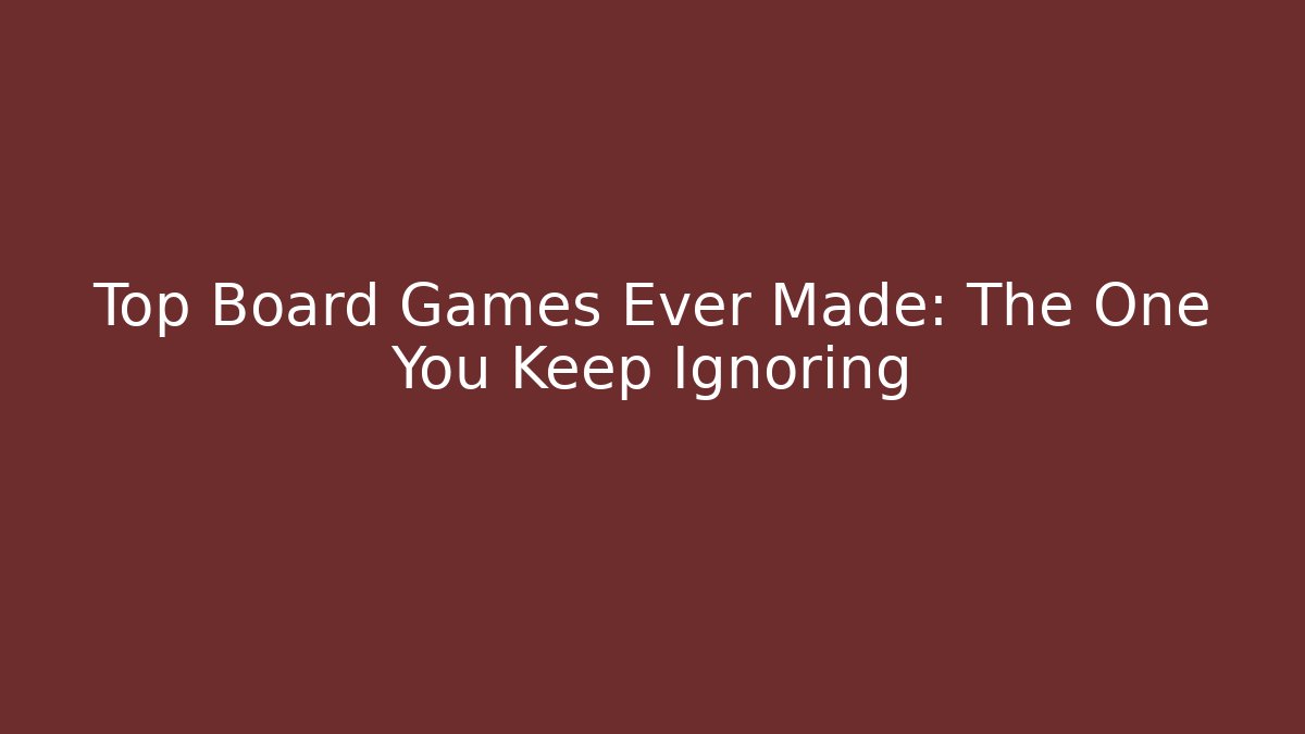 Top Board Games Ever Made: The One You Keep Ignoring