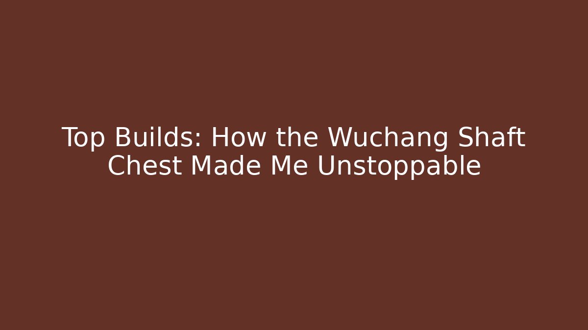 Top Builds: How the Wuchang Shaft Chest Made Me Unstoppable