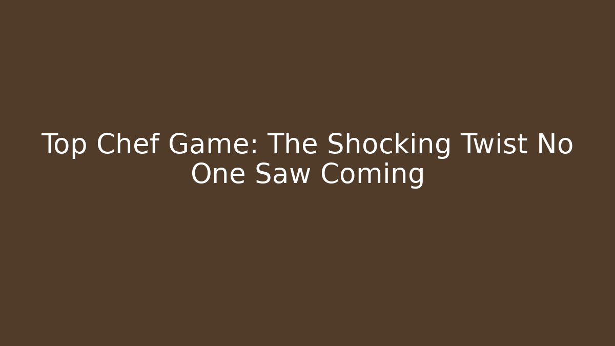 Top Chef Game: The Shocking Twist No One Saw Coming