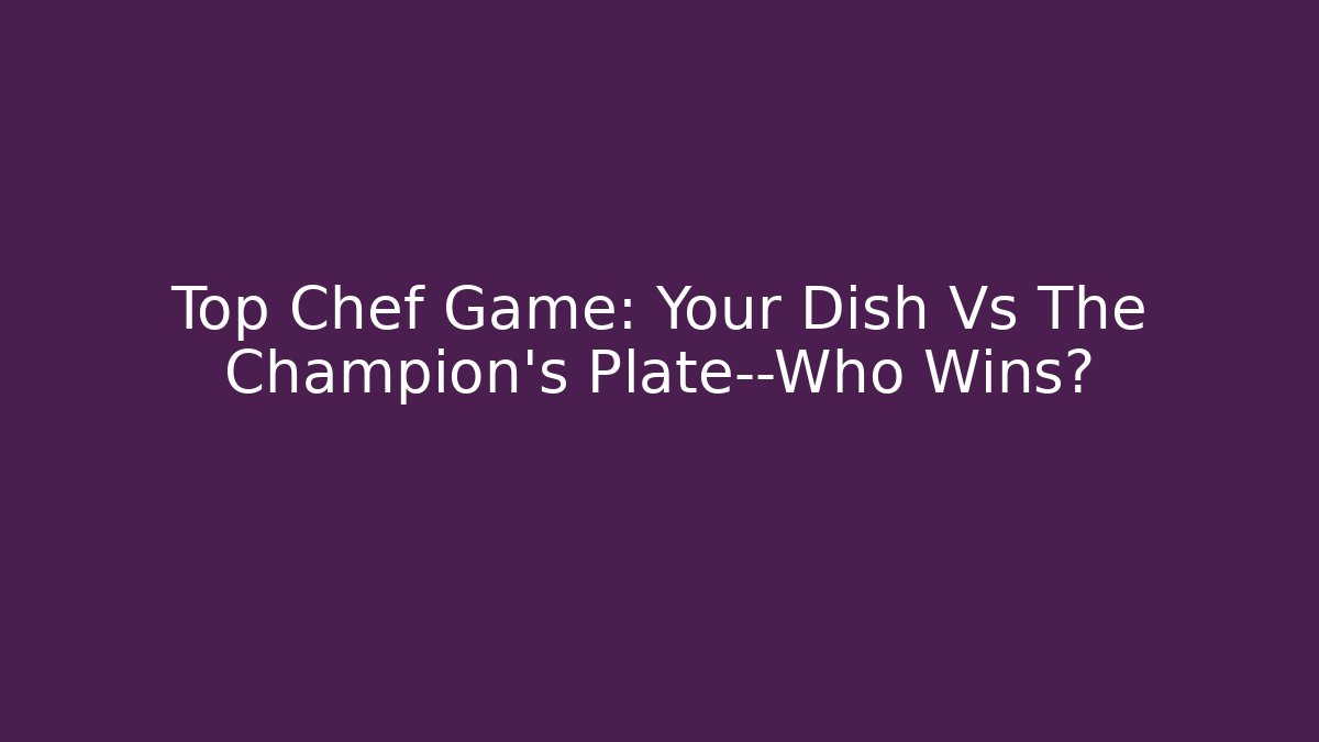 Top Chef Game: Your Dish Vs The Champion's Plate—Who Wins? - Critter Realm