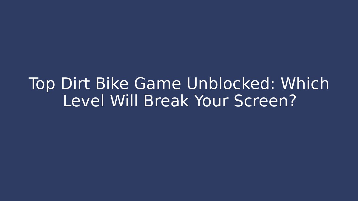 Top Dirt Bike Game Unblocked: Which Level Will Break Your Screen?