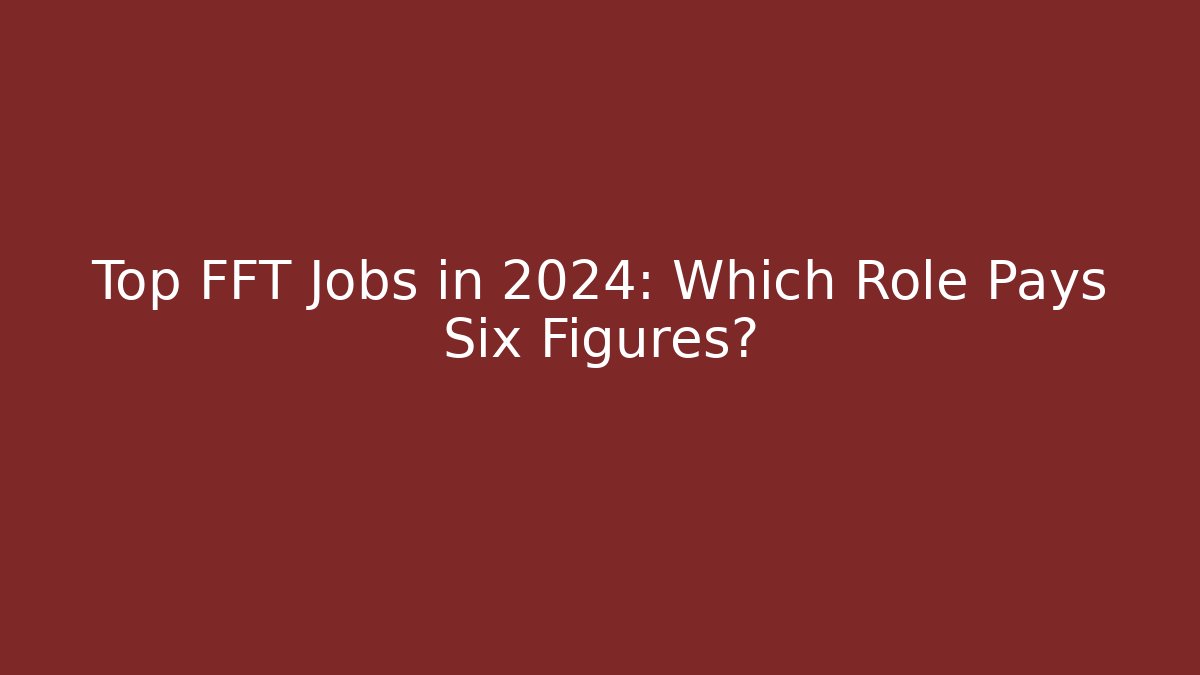 Top FFT Jobs in 2024: Which Role Pays Six Figures?