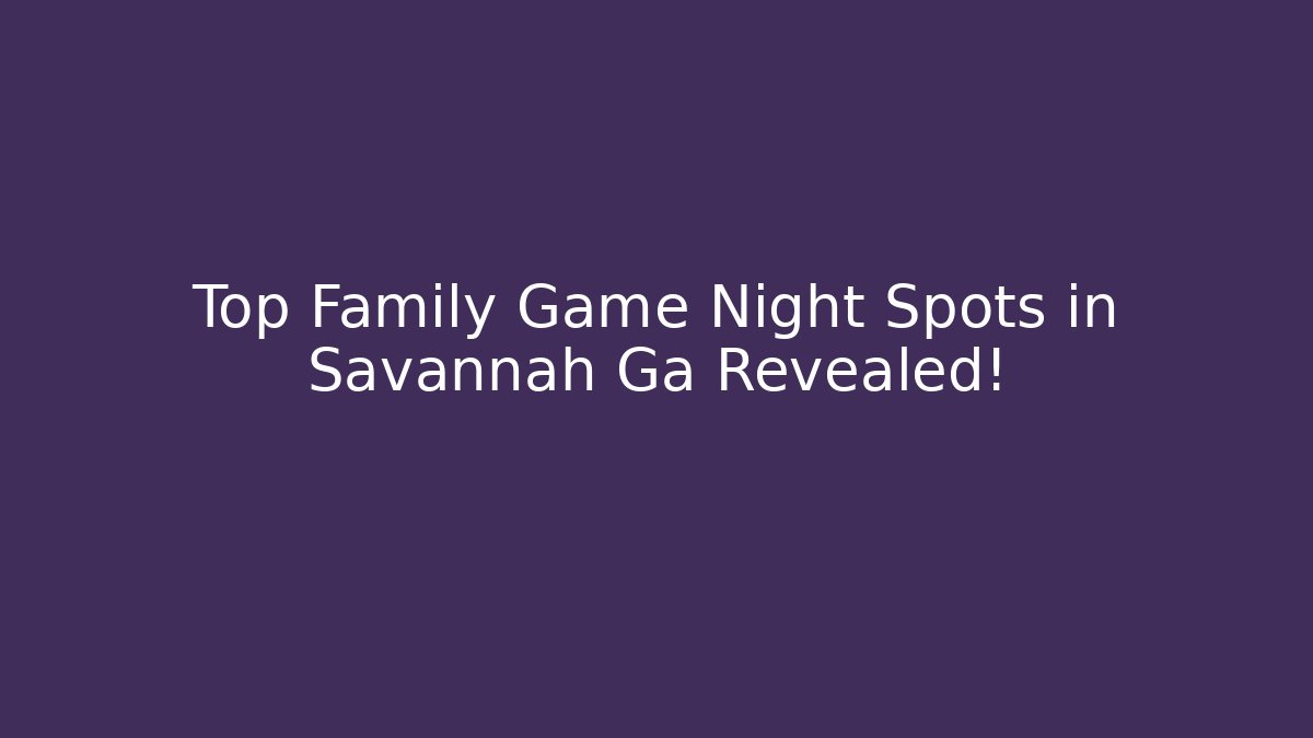Top Family Game Night Spots in Savannah Ga Revealed!