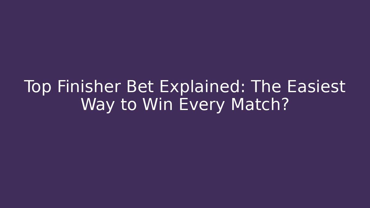 Top Finisher Bet Explained: The Easiest Way to Win Every Match?