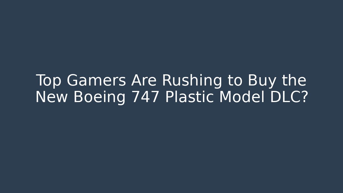 Top Gamers Are Rushing to Buy the New Boeing 747 Plastic Model DLC?