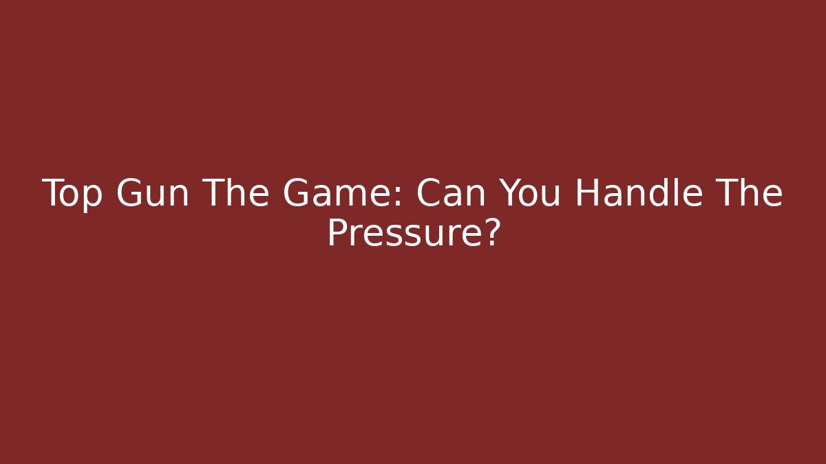 Top Gun The Game: Can You Handle The Pressure?