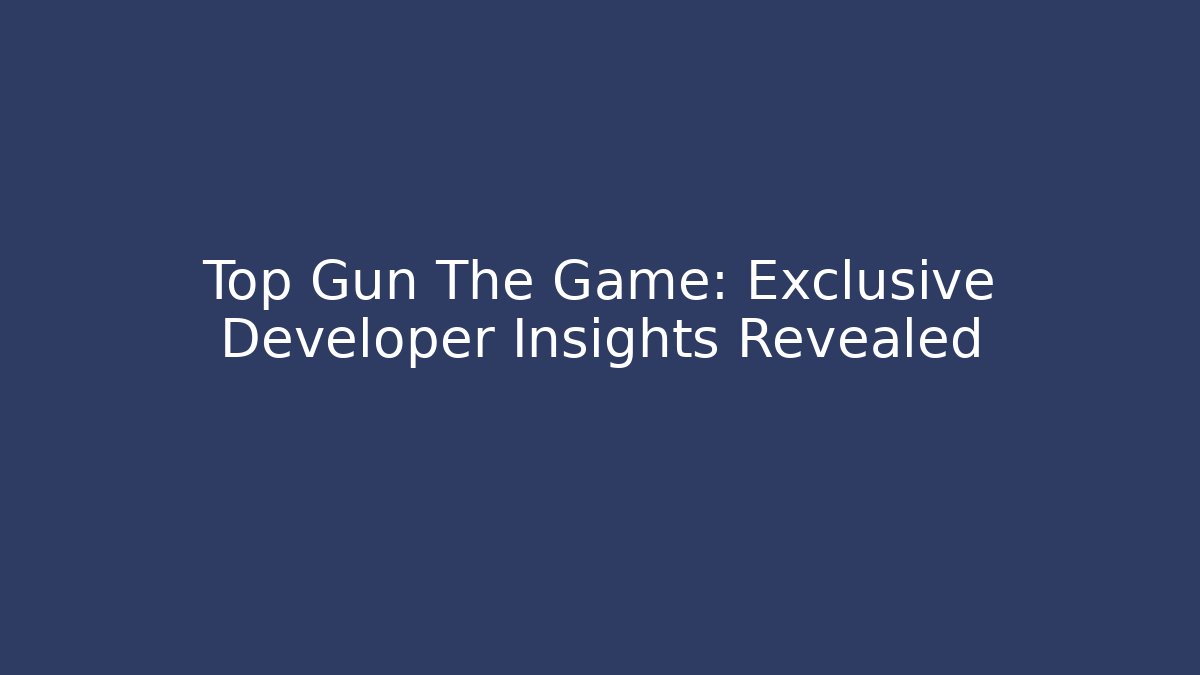 Top Gun The Game: Exclusive Developer Insights Revealed