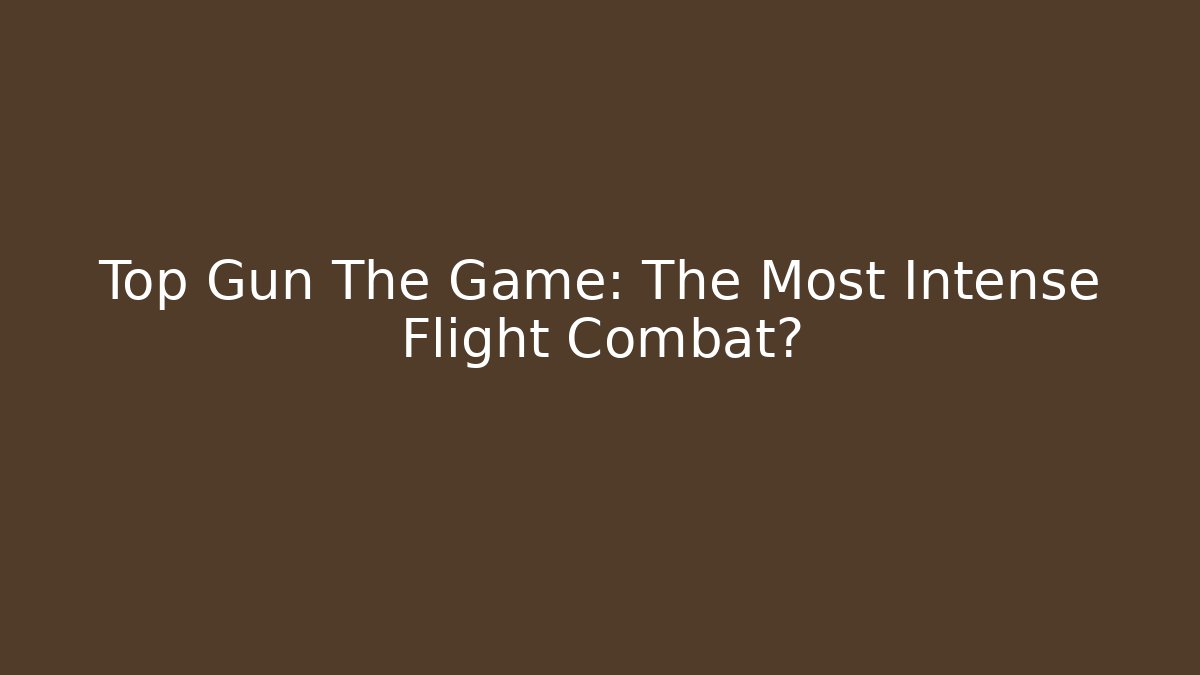Top Gun The Game: The Most Intense Flight Combat?