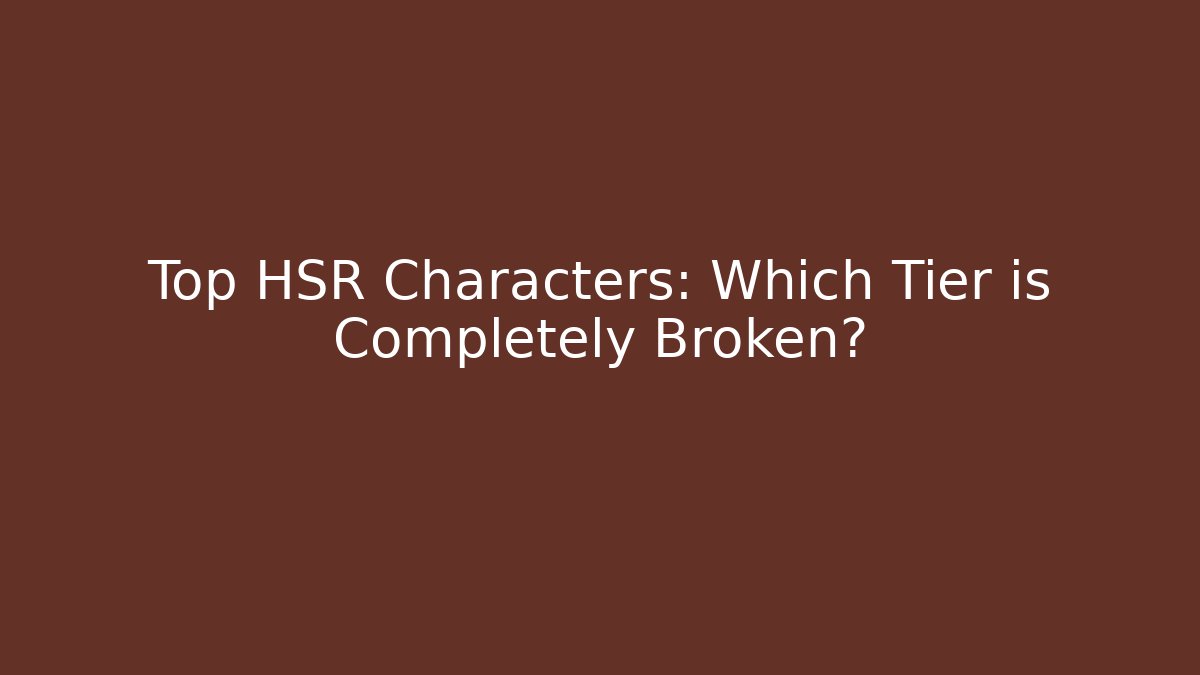 Top HSR Characters: Which Tier is Completely Broken?