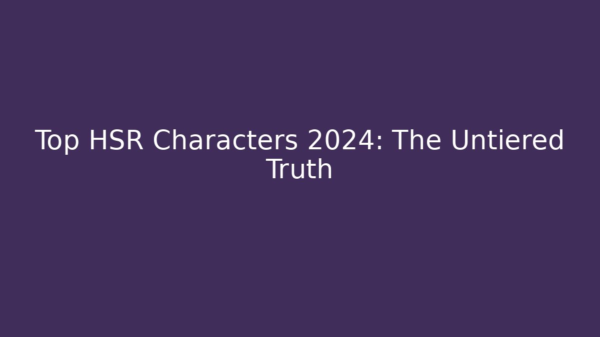 Top HSR Characters 2024: The Untiered Truth