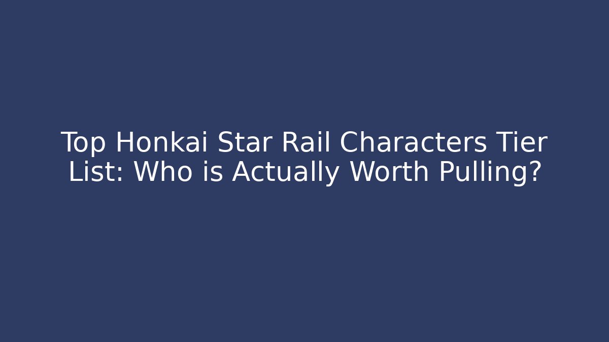 Top Honkai Star Rail Characters Tier List: Who is Actually Worth Pulling?