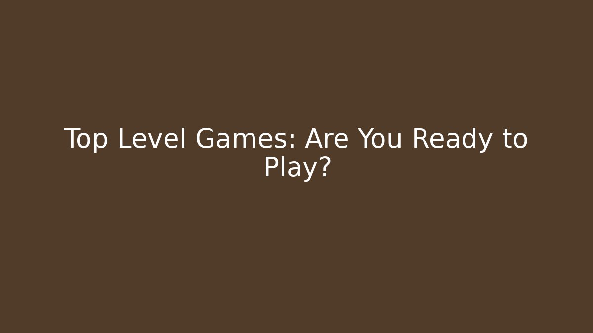 Top Level Games: Are You Ready to Play?