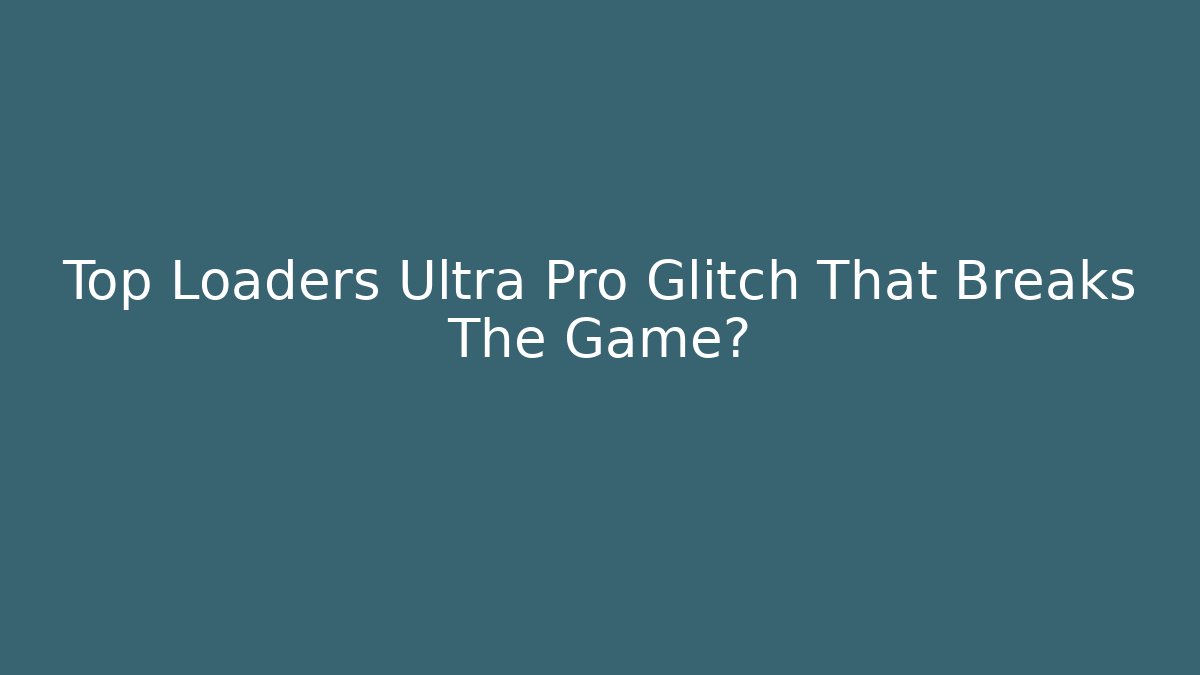 Top Loaders Ultra Pro Glitch That Breaks The Game?