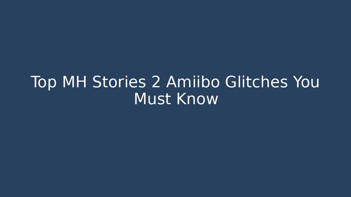 Top MH Stories 2 Amiibo Glitches You Must Know
