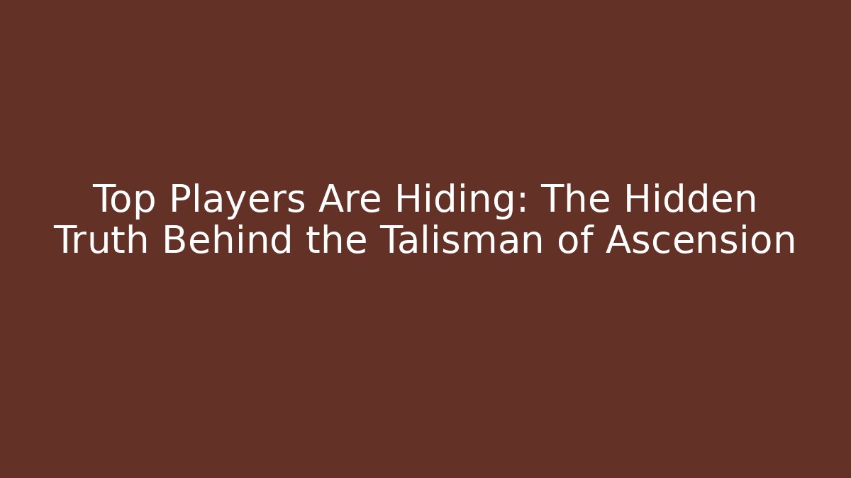 Top Players Are Hiding: The Hidden Truth Behind the Talisman of Ascension