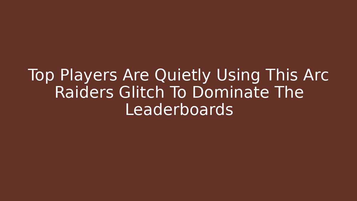 Top Players Are Quietly Using This Arc Raiders Glitch To Dominate The Leaderboards
