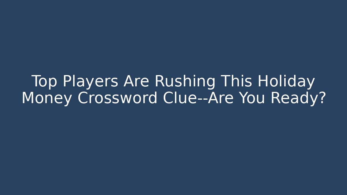 Top Players Are Rushing This Holiday Money Crossword Clue—Are You Ready?