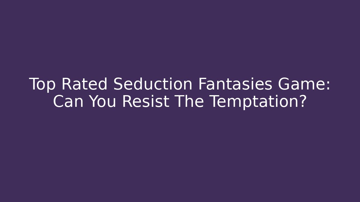 Top Rated Seduction Fantasies Game: Can You Resist The Temptation?