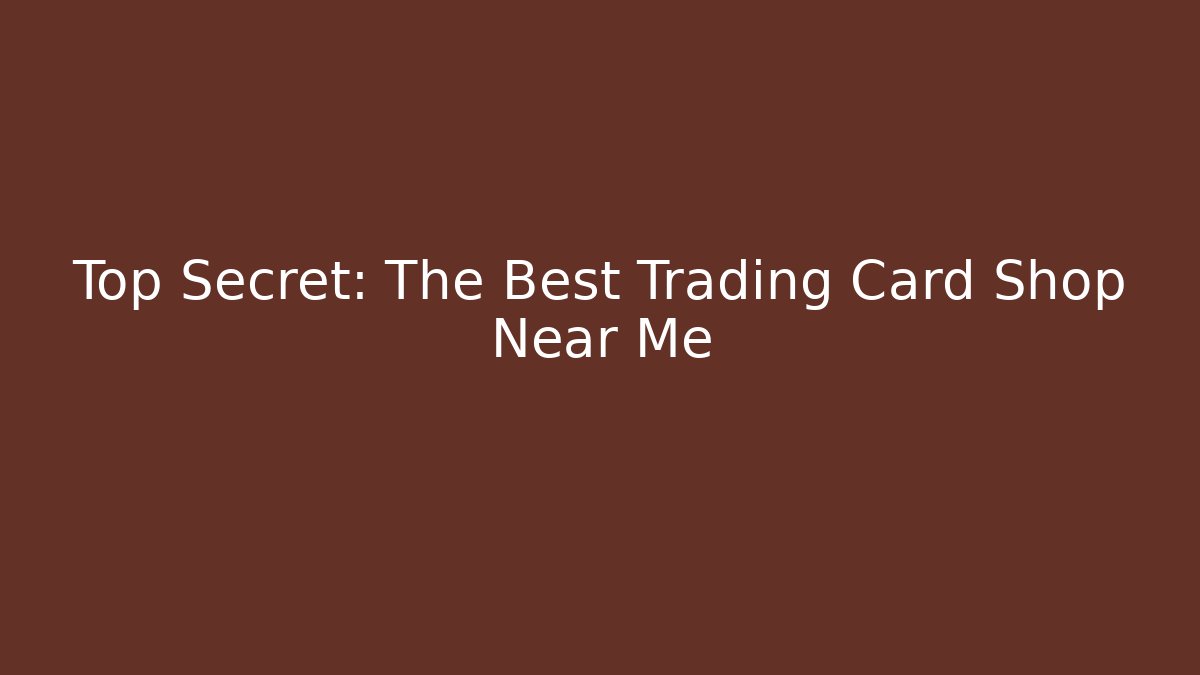 Top Secret: The Best Trading Card Shop Near Me