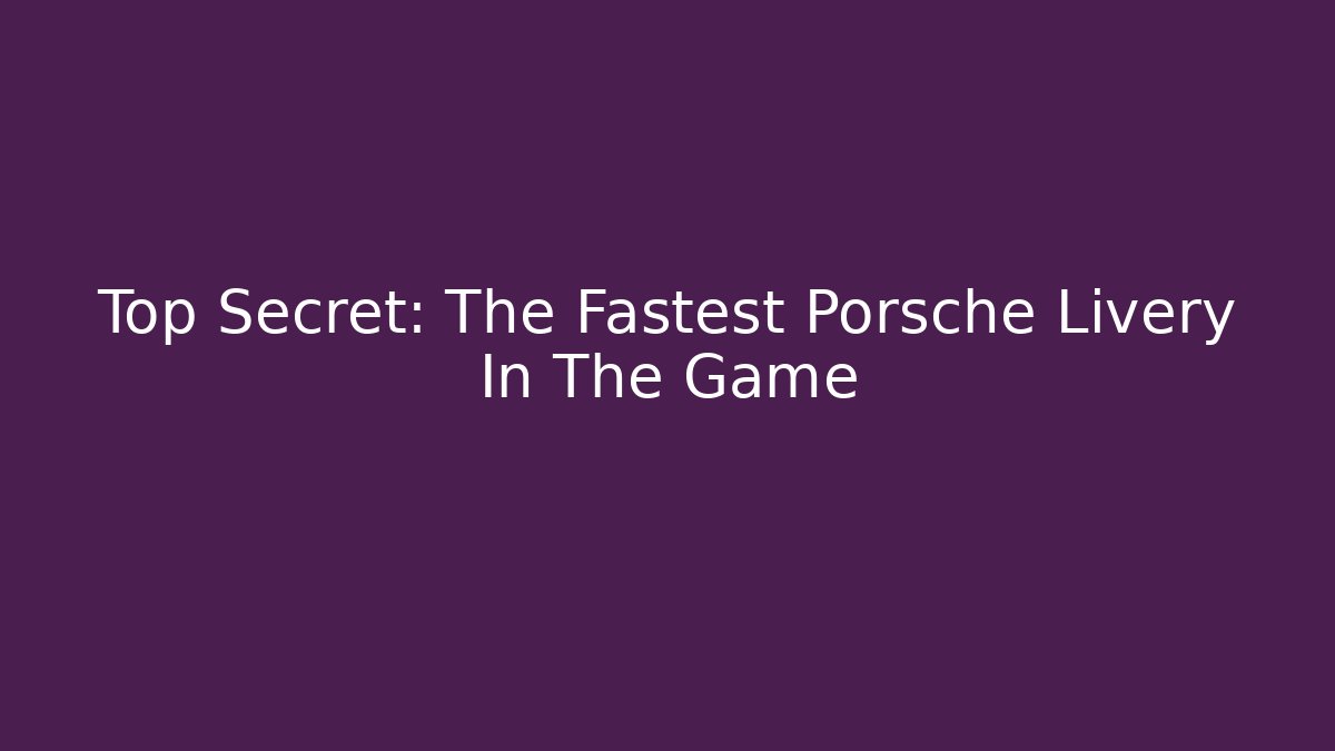 Top Secret: The Fastest Porsche Livery In The Game