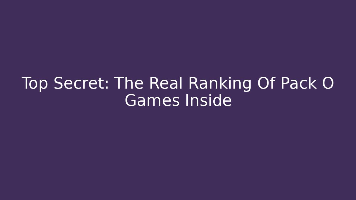 Top Secret: The Real Ranking Of Pack O Games Inside