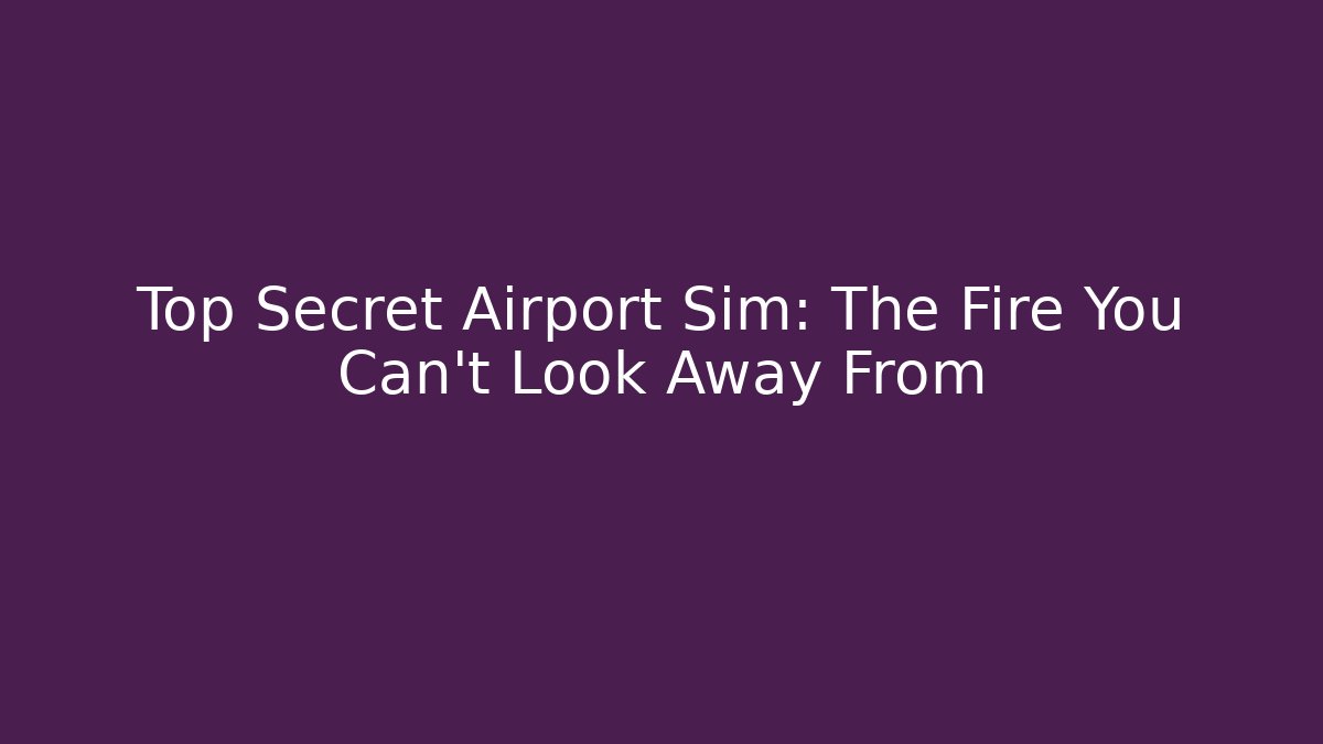 Top Secret Airport Sim: The Fire You Can't Look Away From
