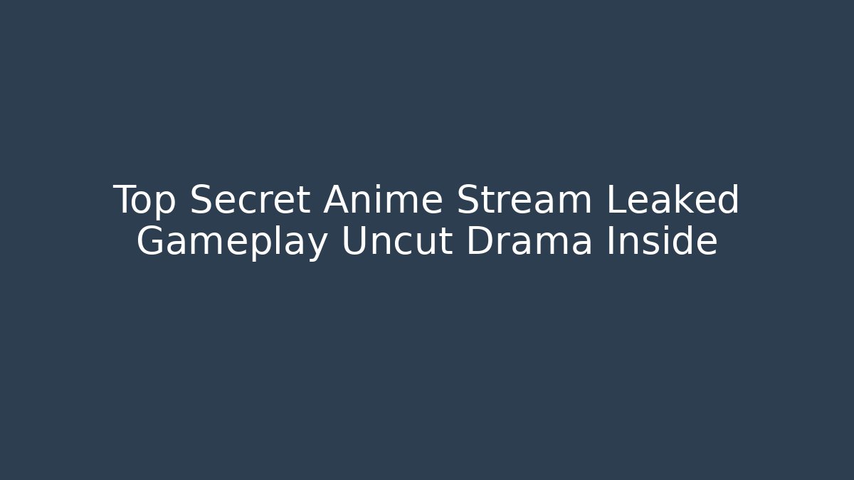 Top Secret Anime Stream Leaked Gameplay Uncut Drama Inside