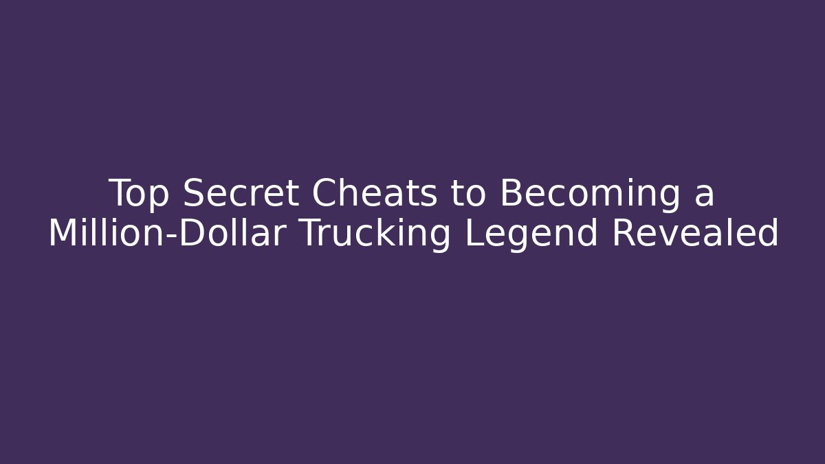 Top Secret Cheats to Becoming a Million-Dollar Trucking Legend Revealed