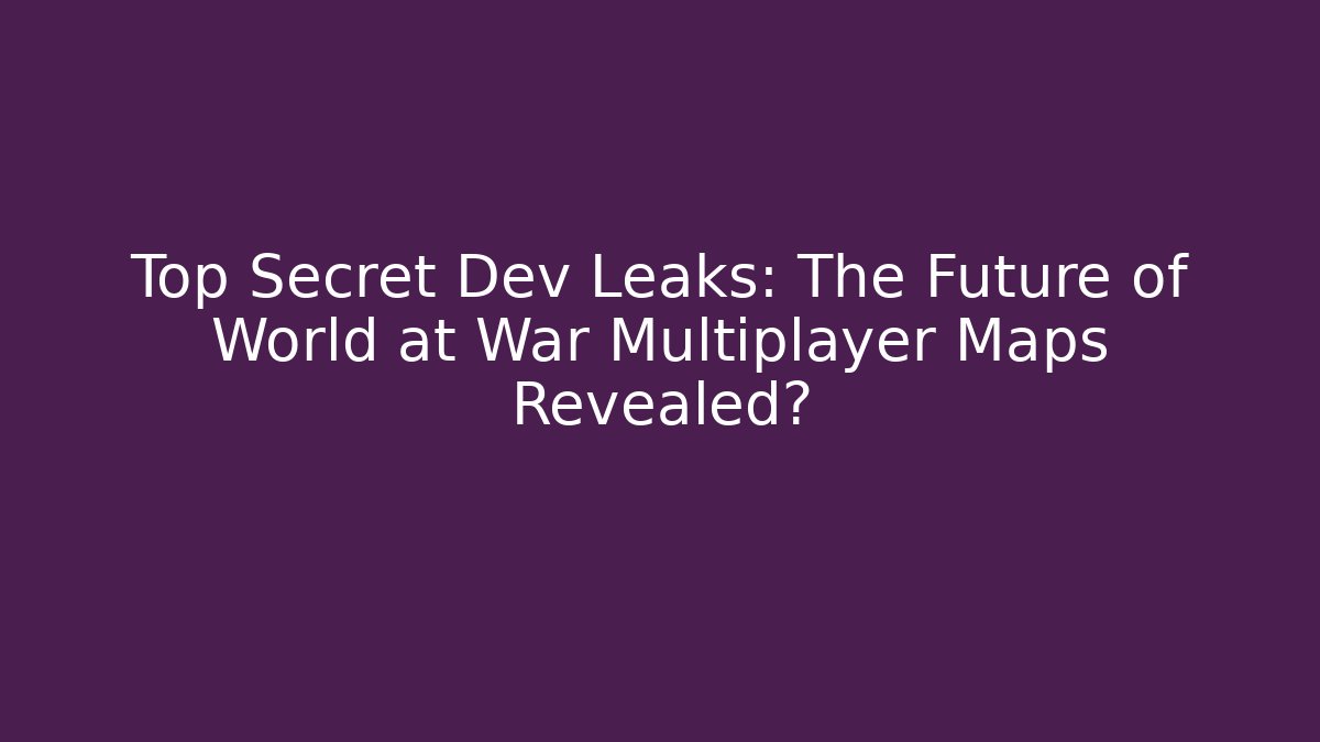 Top Secret Dev Leaks: The Future of World at War Multiplayer Maps Revealed?
