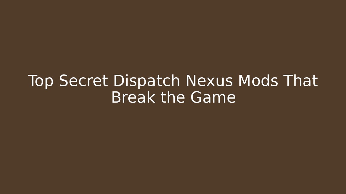 Top Secret Dispatch Nexus Mods That Break the Game