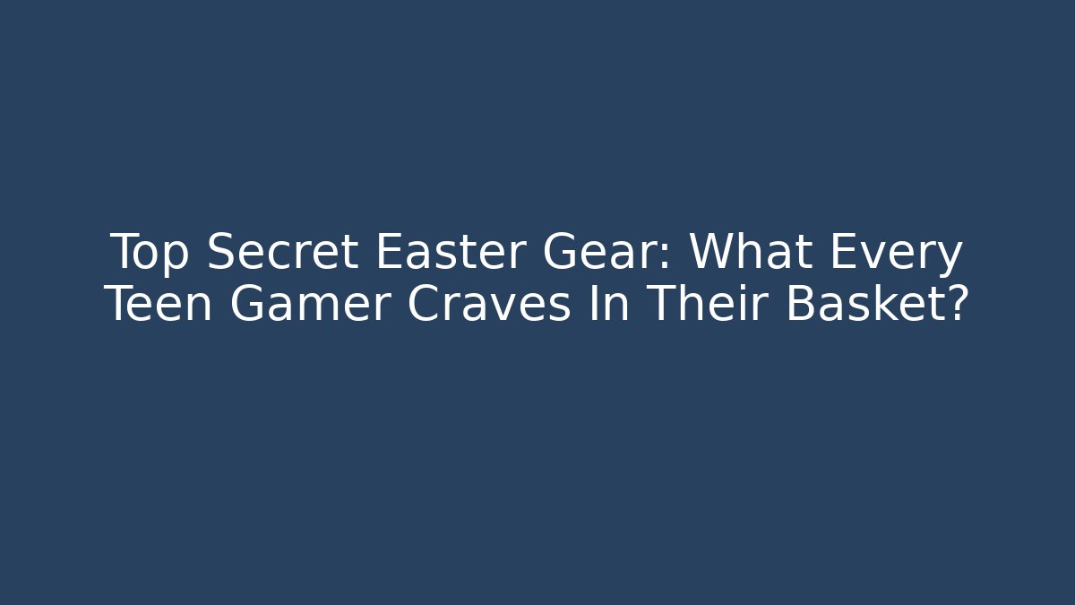 Top Secret Easter Gear: What Every Teen Gamer Craves In Their Basket?