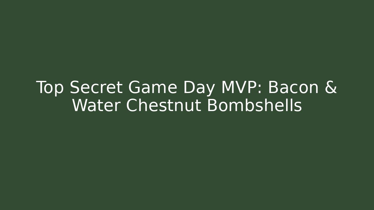 Top Secret Game Day MVP: Bacon & Water Chestnut Bombshells