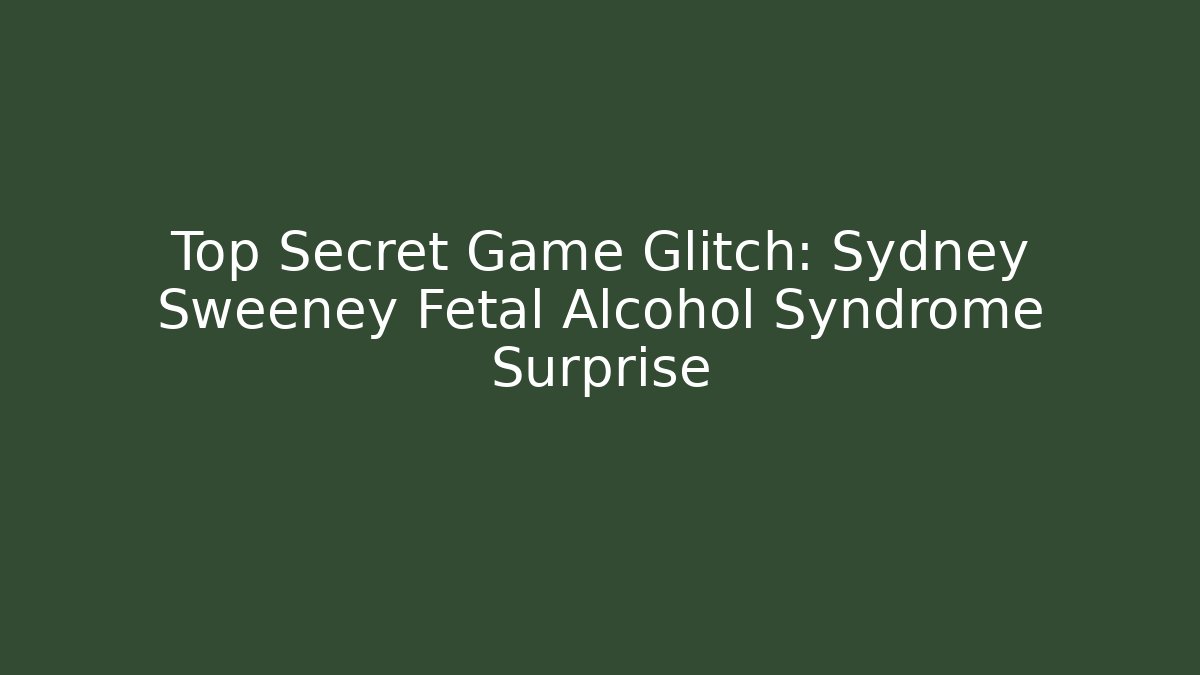 Top Secret Game Glitch: Sydney Sweeney Fetal Alcohol Syndrome Surprise
