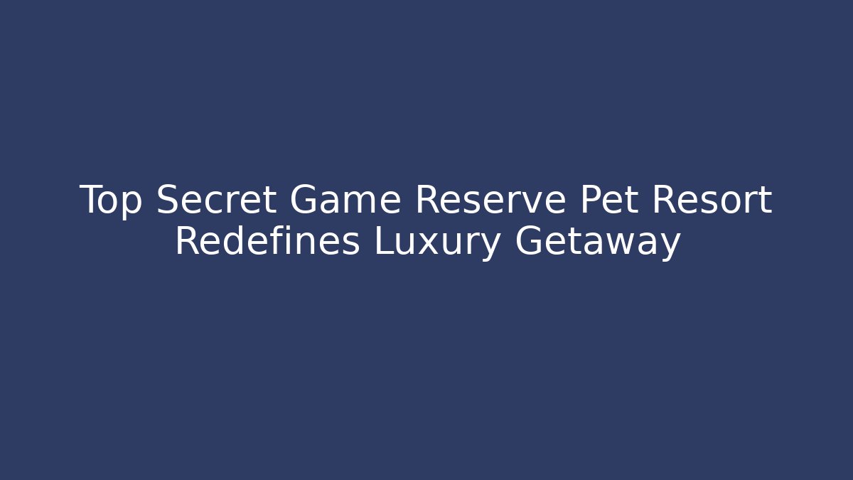 Top Secret Game Reserve Pet Resort Redefines Luxury Getaway